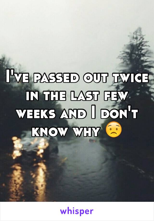 I've passed out twice in the last few weeks and I don't know why 😟