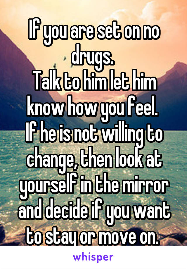 If you are set on no drugs. 
Talk to him let him know how you feel. 
If he is not willing to change, then look at yourself in the mirror and decide if you want to stay or move on. 