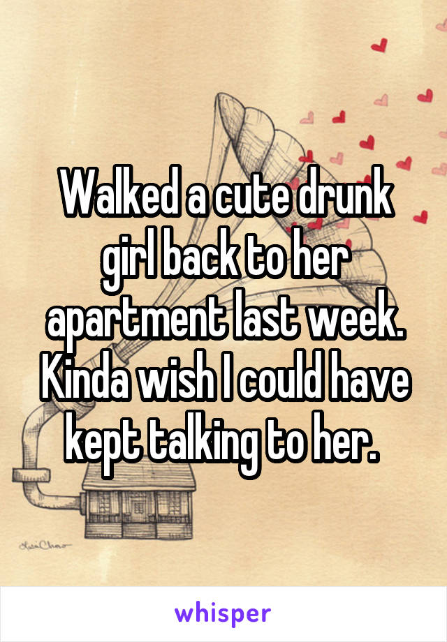 Walked a cute drunk girl back to her apartment last week. Kinda wish I could have kept talking to her. 