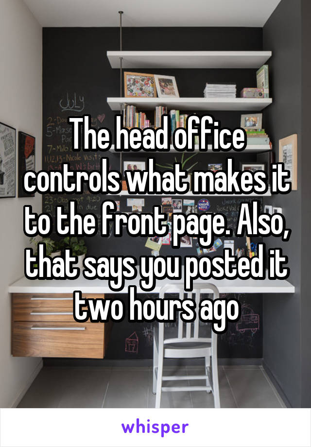 The head office controls what makes it to the front page. Also, that says you posted it two hours ago