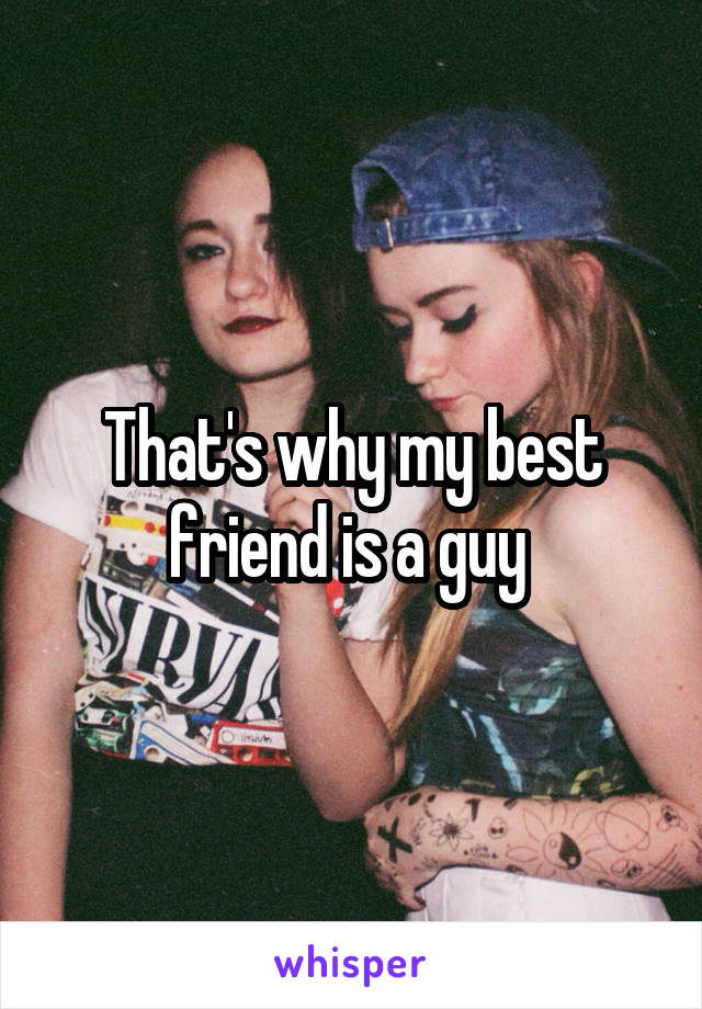 That's why my best friend is a guy 