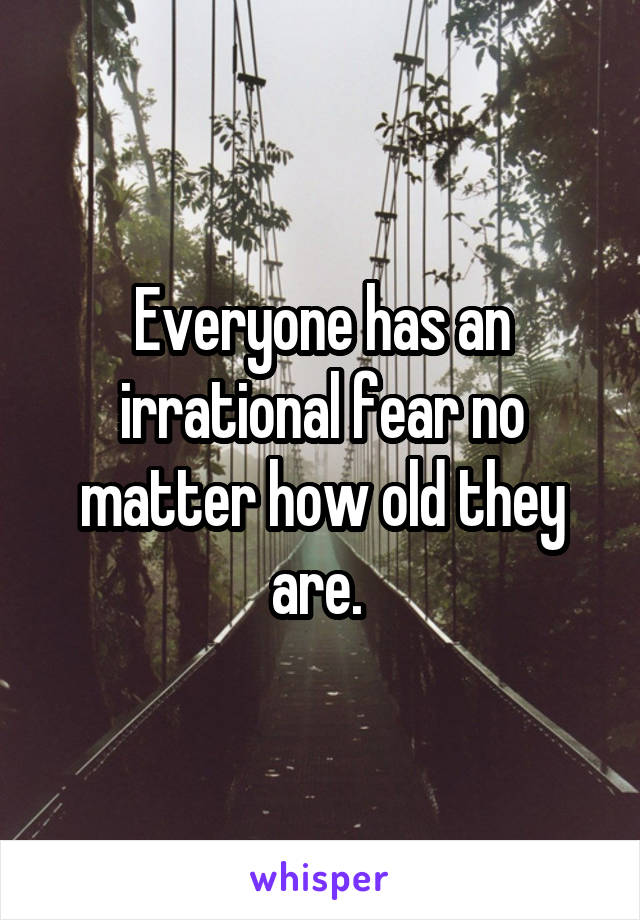 Everyone has an irrational fear no matter how old they are. 