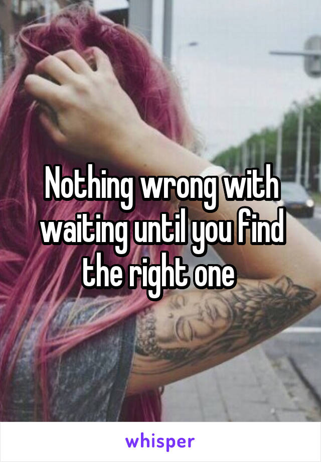 Nothing wrong with waiting until you find the right one 