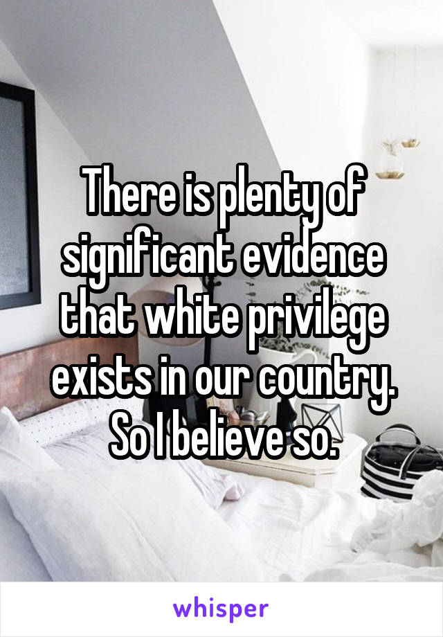 There is plenty of significant evidence that white privilege exists in our country. So I believe so.