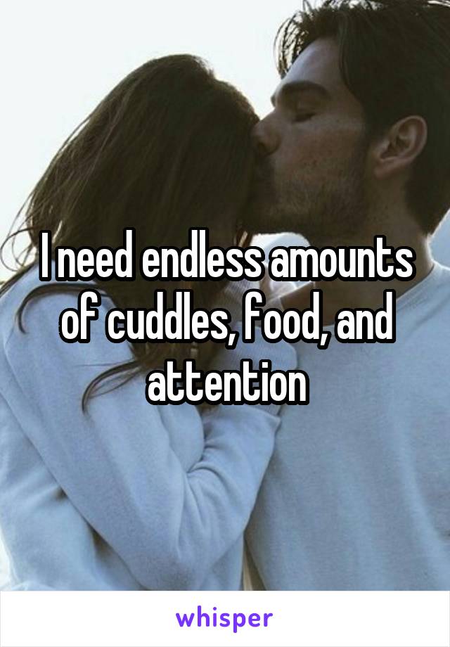 I need endless amounts of cuddles, food, and attention