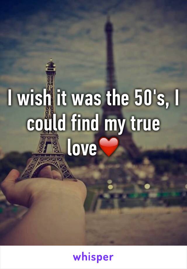 I wish it was the 50's, I could find my true love❤️