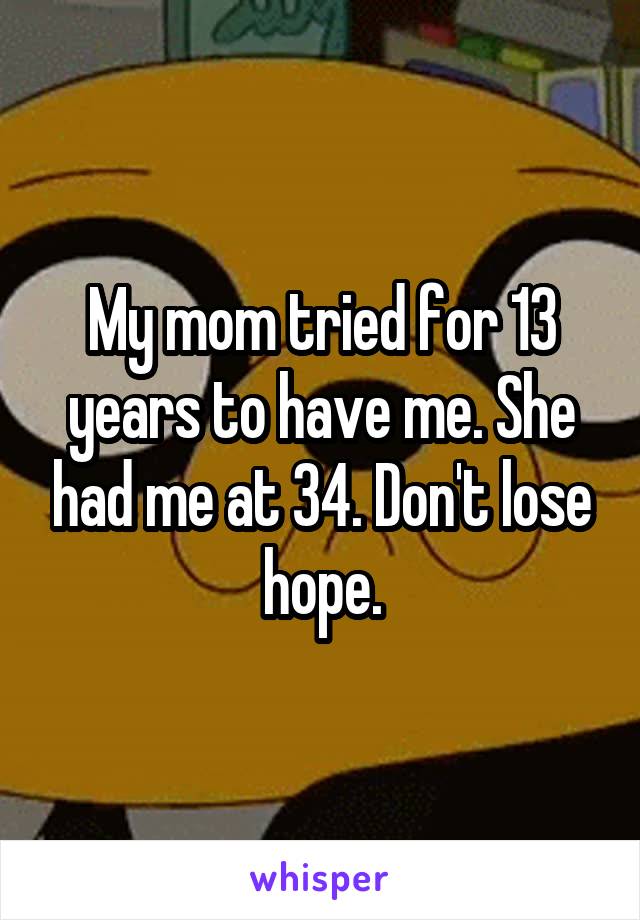My mom tried for 13 years to have me. She had me at 34. Don't lose hope.