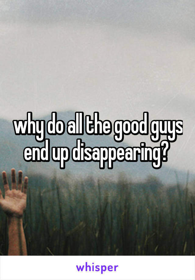 why do all the good guys end up disappearing? 