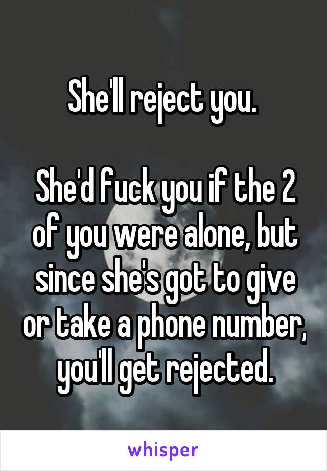She'll reject you. 

She'd fuck you if the 2 of you were alone, but since she's got to give or take a phone number, you'll get rejected.