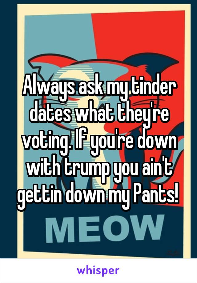 Always ask my tinder dates what they're voting. If you're down with trump you ain't gettin down my Pants! 