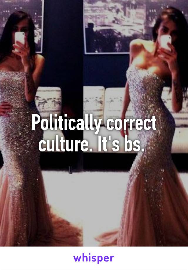 Politically correct culture. It's bs. 