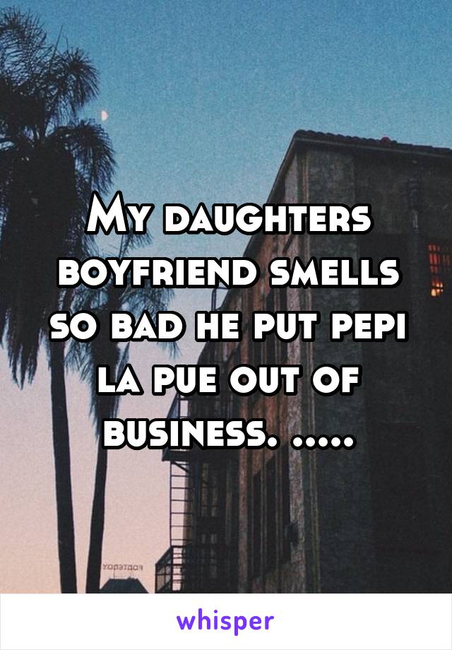 My daughters boyfriend smells so bad he put pepi la pue out of business. .....