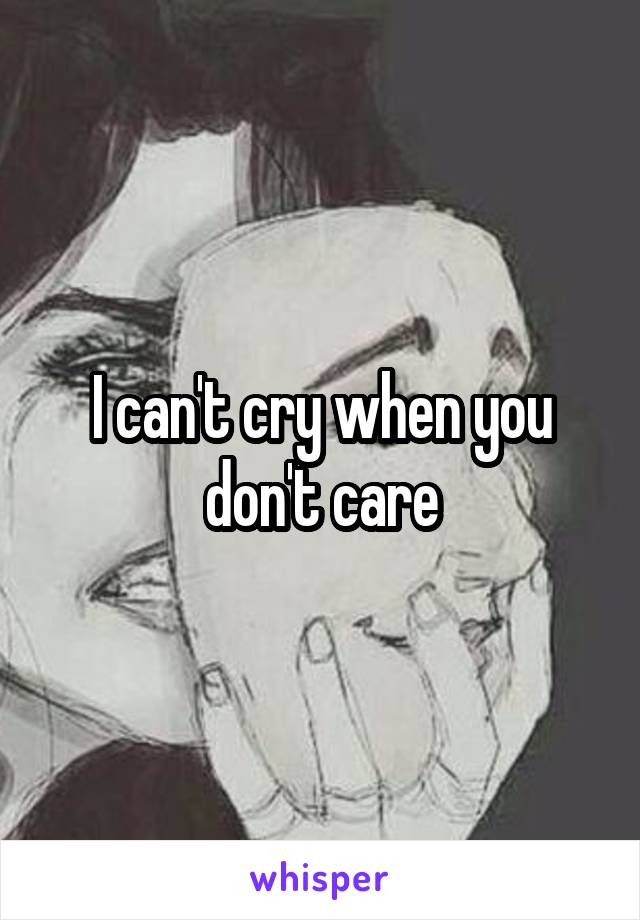 I can't cry when you don't care