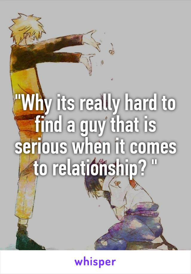 "Why its really hard to find a guy that is serious when it comes to relationship? "