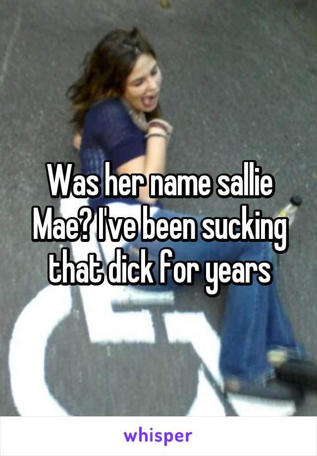 Was her name sallie Mae? I've been sucking that dick for years