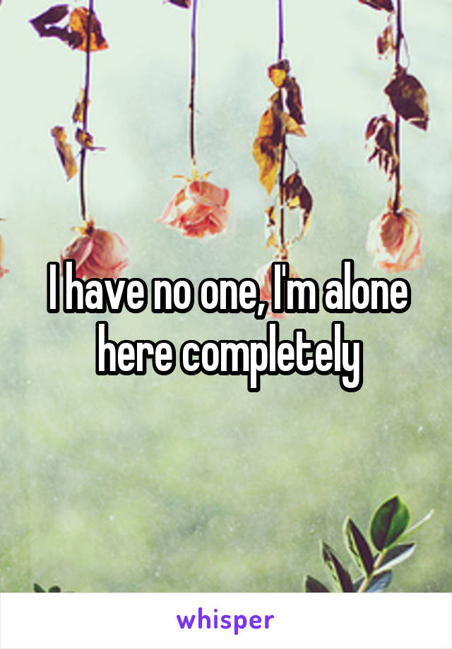 I have no one, I'm alone here completely