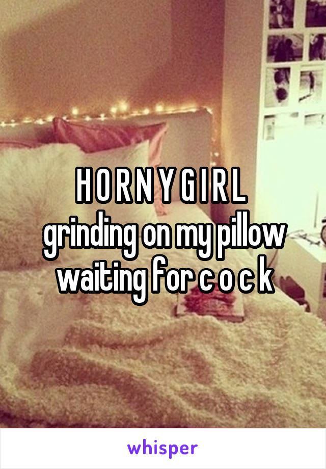 H O R N Y G I R L 
grinding on my pillow waiting for c o c k