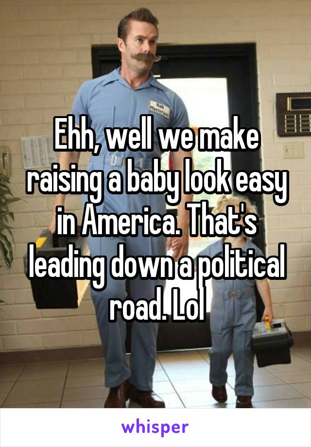 Ehh, well we make raising a baby look easy in America. That's leading down a political road. Lol