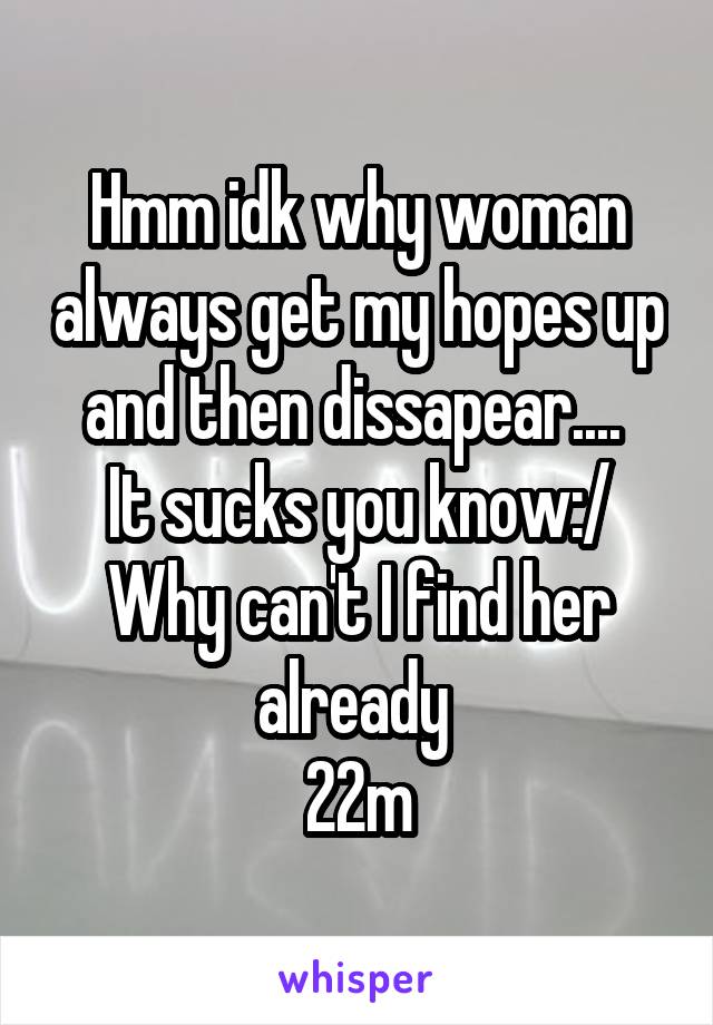 Hmm idk why woman always get my hopes up and then dissapear.... 
It sucks you know:/
Why can't I find her already 
22m