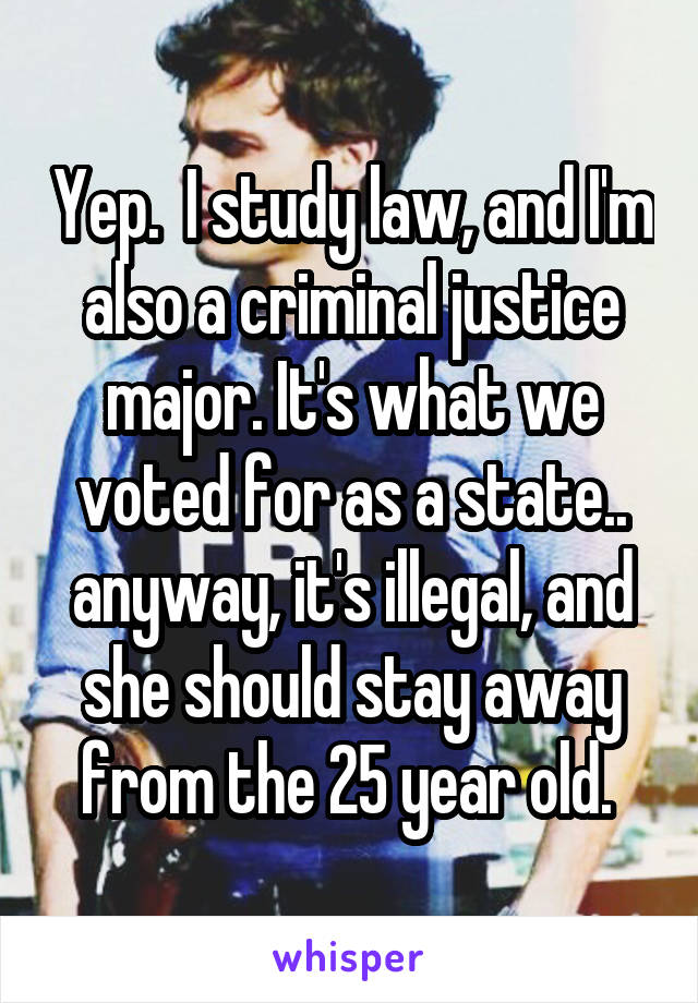 Yep.  I study law, and I'm also a criminal justice major. It's what we voted for as a state.. anyway, it's illegal, and she should stay away from the 25 year old. 