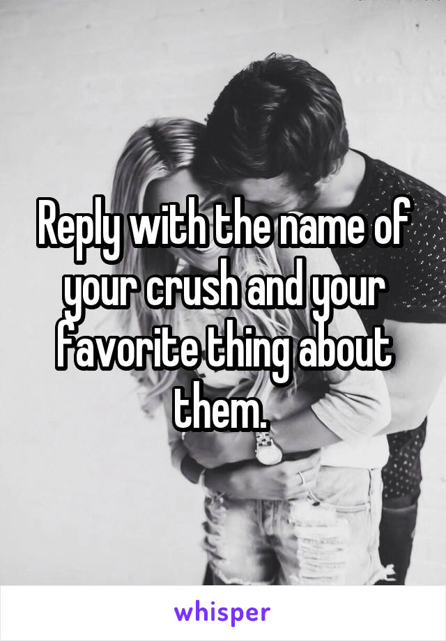 Reply with the name of your crush and your favorite thing about them. 