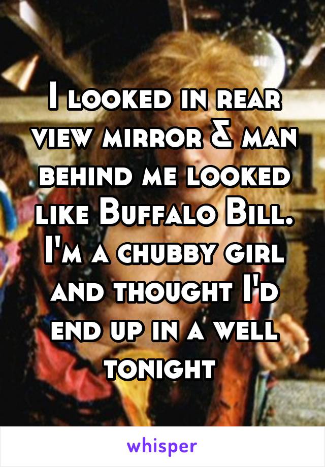 I looked in rear view mirror & man behind me looked like Buffalo Bill. I'm a chubby girl and thought I'd end up in a well tonight 