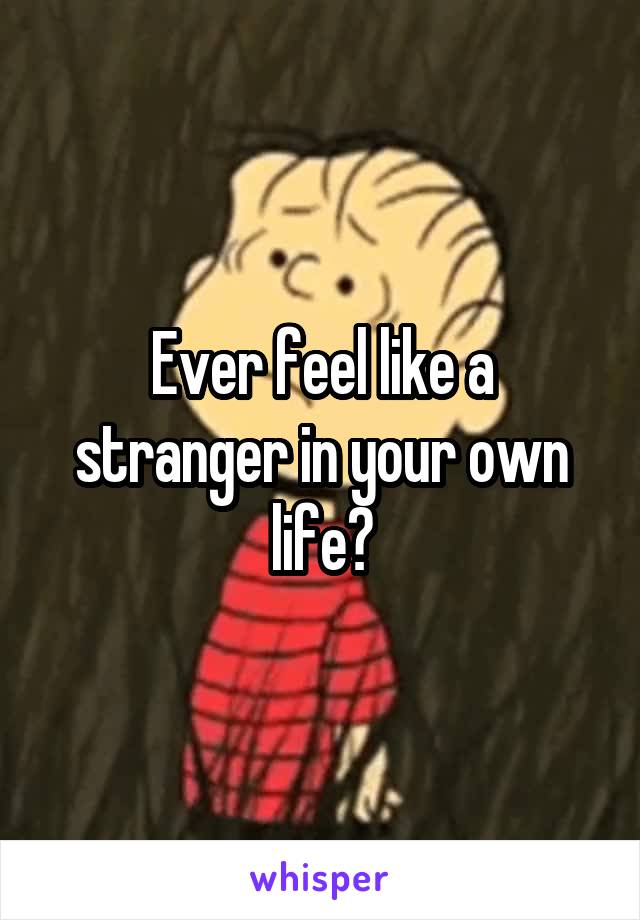 Ever feel like a stranger in your own life?