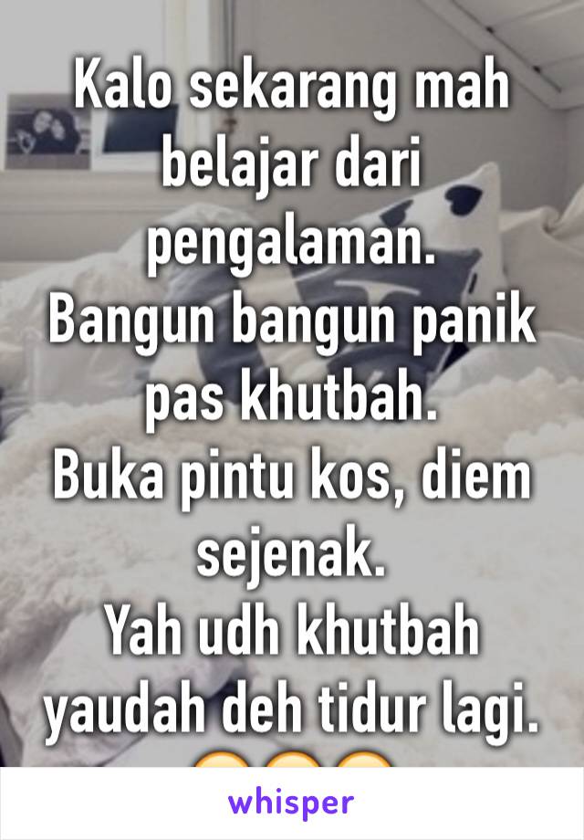 Kalo sekarang mah belajar dari pengalaman.
Bangun bangun panik pas khutbah.
Buka pintu kos, diem sejenak.
Yah udh khutbah yaudah deh tidur lagi.
😭😭😭