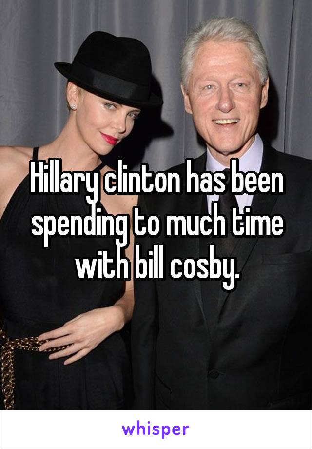 Hillary clinton has been spending to much time with bill cosby.