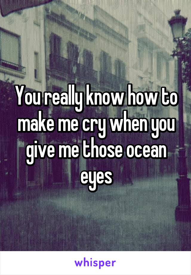 You really know how to make me cry when you give me those ocean eyes