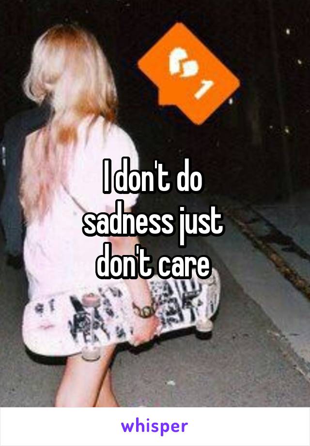 I don't do 
sadness just 
don't care 