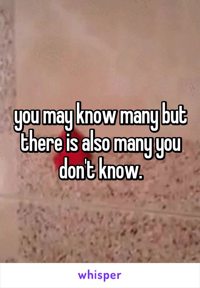 you may know many but there is also many you don't know.