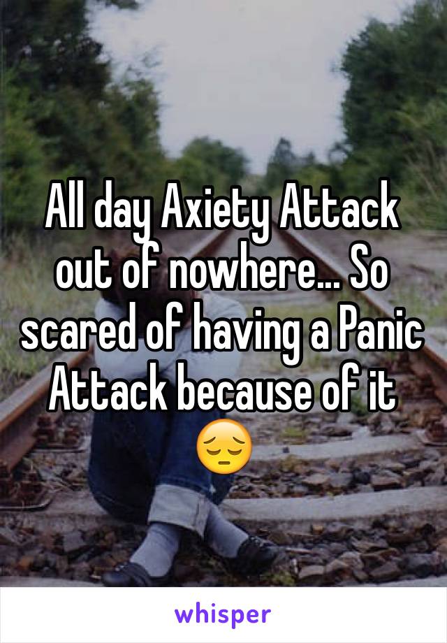 All day Axiety Attack out of nowhere... So scared of having a Panic Attack because of it 😔