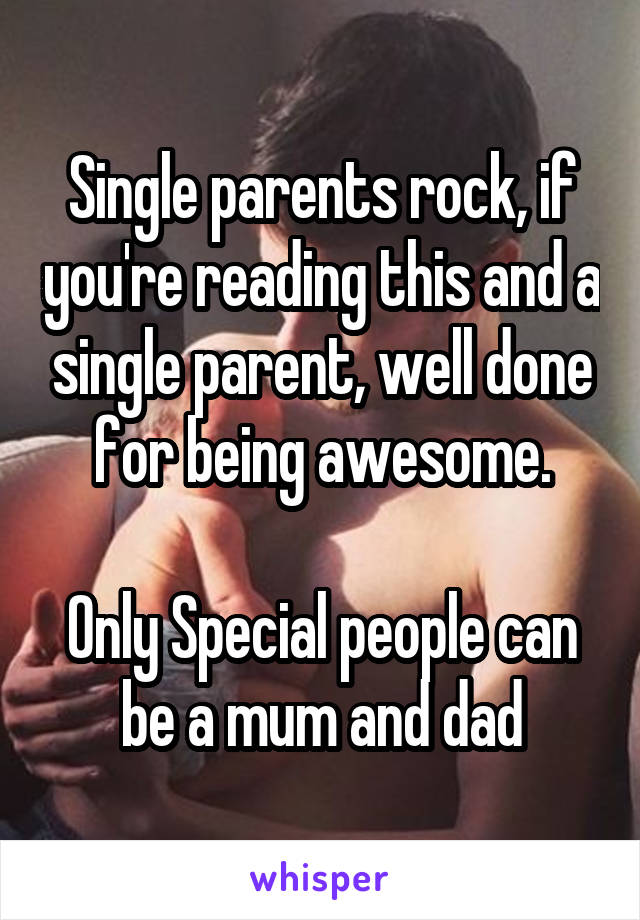 Single parents rock, if you're reading this and a single parent, well done for being awesome.

Only Special people can be a mum and dad