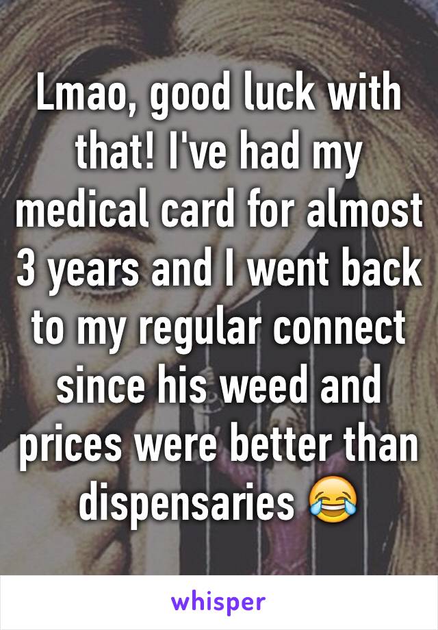Lmao, good luck with that! I've had my medical card for almost 3 years and I went back to my regular connect since his weed and prices were better than dispensaries 😂