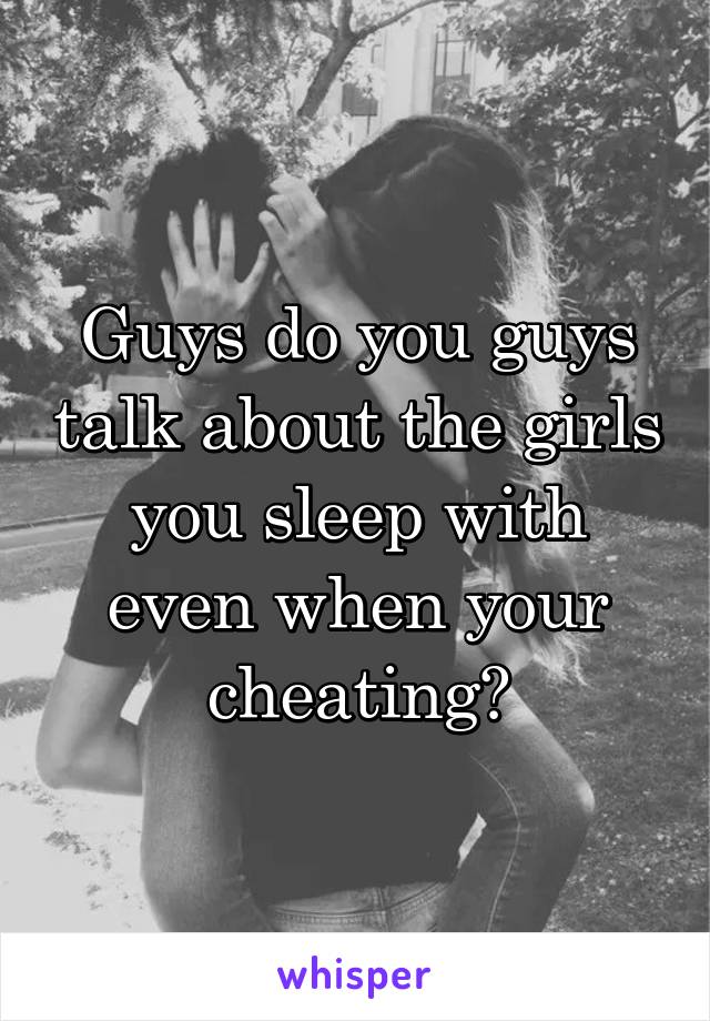 Guys do you guys talk about the girls you sleep with even when your cheating?