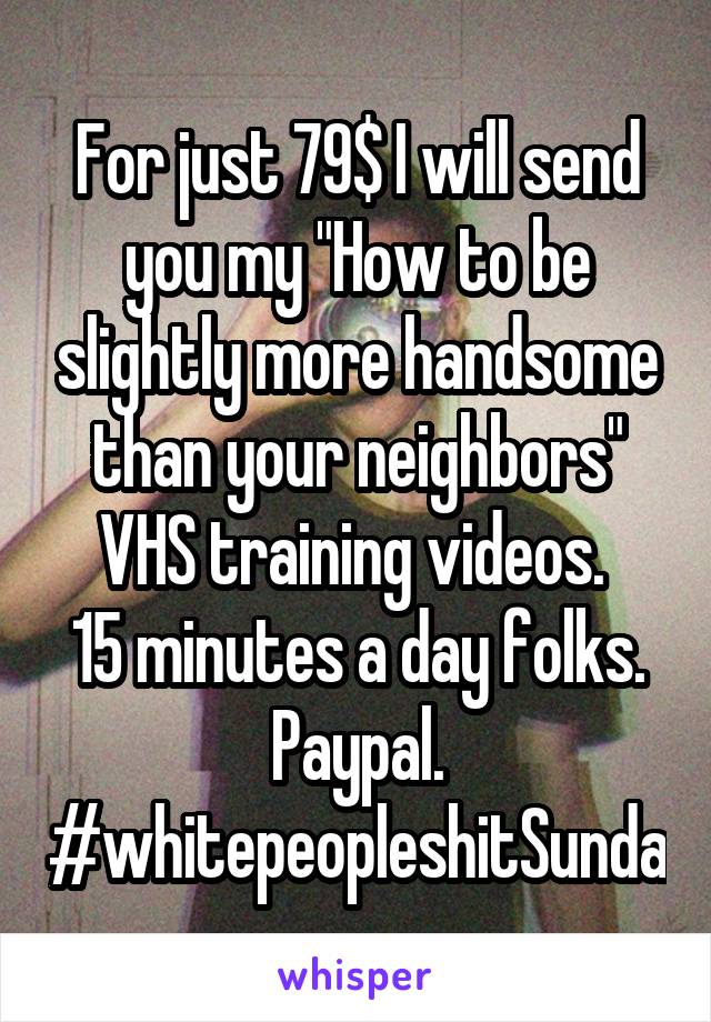 For just 79$ I will send you my "How to be slightly more handsome than your neighbors" VHS training videos. 
15 minutes a day folks.
Paypal.
#whitepeopleshitSunda