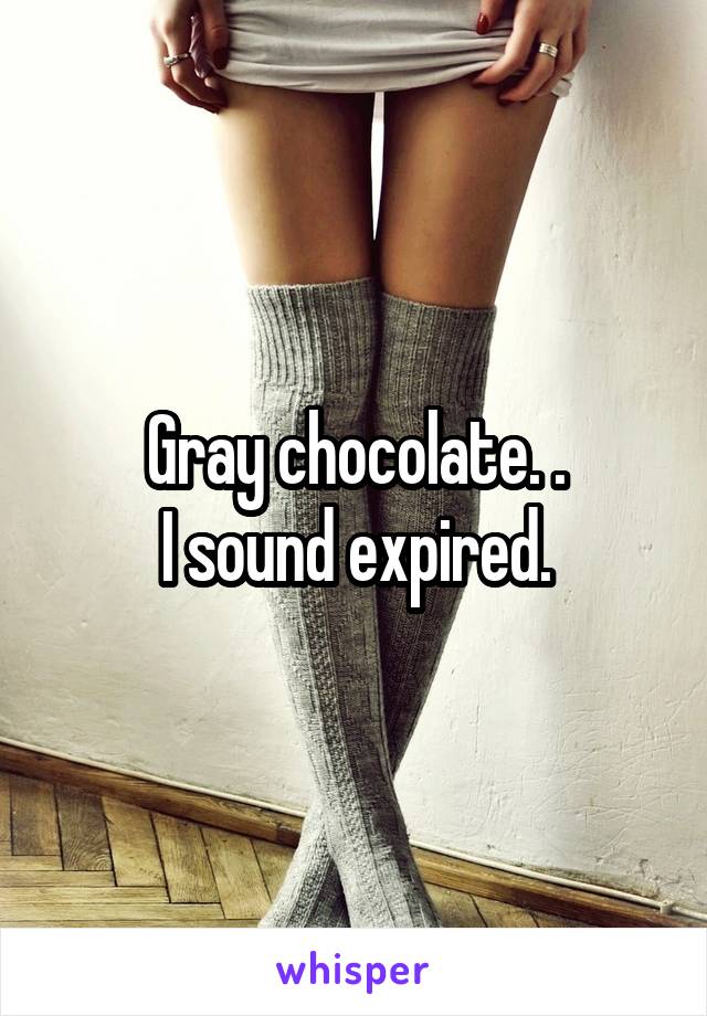 Gray chocolate. .
I sound expired.