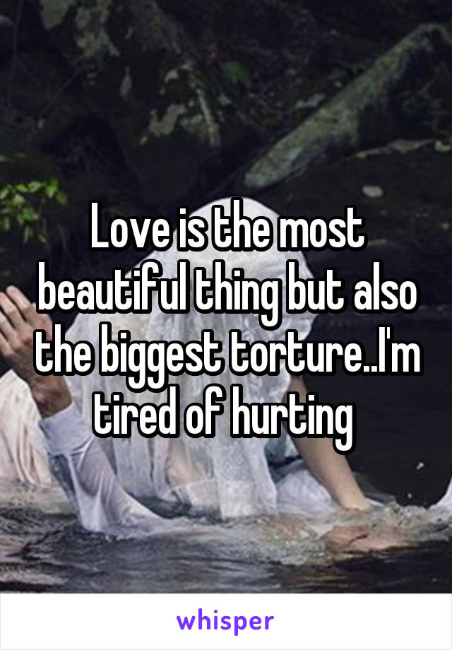 Love is the most beautiful thing but also the biggest torture..I'm tired of hurting 