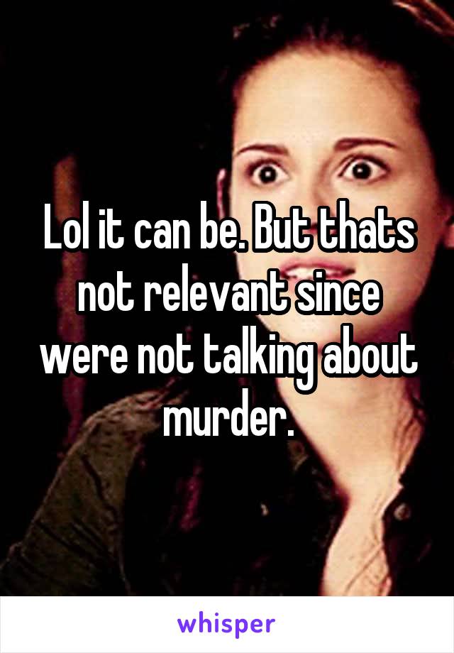 Lol it can be. But thats not relevant since were not talking about murder.