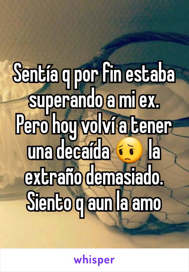 Sentía q por fin estaba superando a mi ex. Pero hoy volví a tener una decaída 😔 la extraño demasiado. Siento q aun la amo