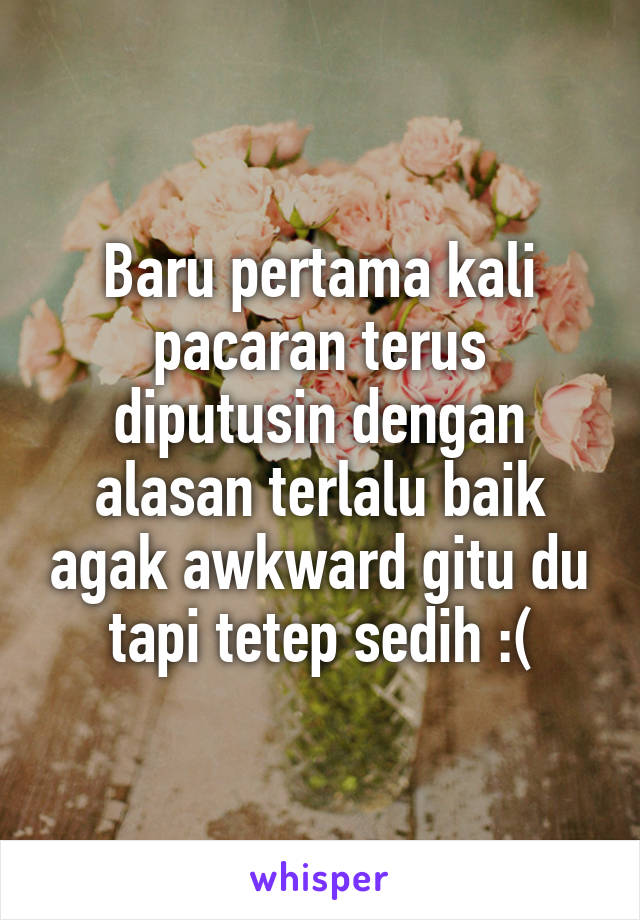 Baru pertama kali pacaran terus diputusin dengan alasan terlalu baik agak awkward gitu du tapi tetep sedih :(