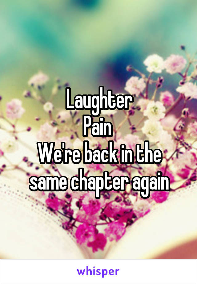 Laughter
Pain 
We're back in the same chapter again