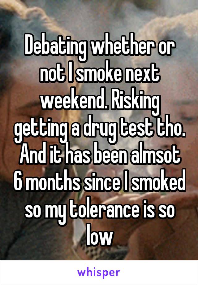 Debating whether or not I smoke next weekend. Risking getting a drug test tho. And it has been almsot 6 months since I smoked so my tolerance is so low