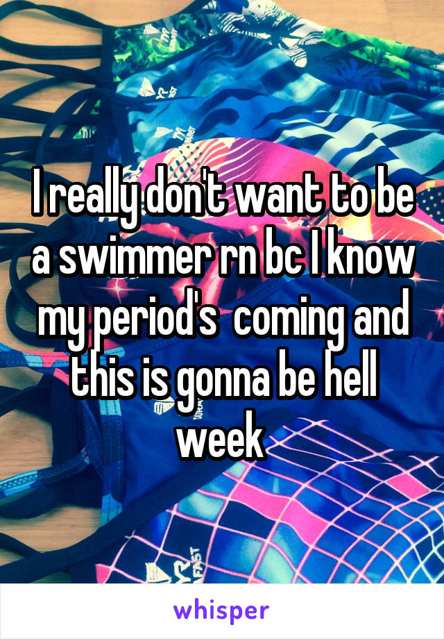 I really don't want to be a swimmer rn bc I know my period's  coming and this is gonna be hell week 