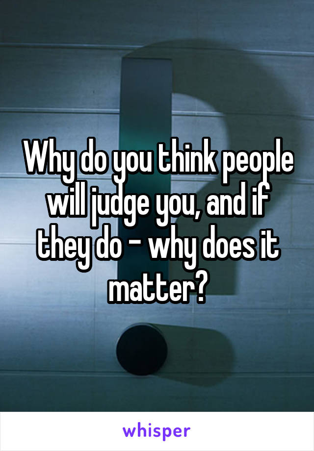 Why do you think people will judge you, and if they do - why does it matter?