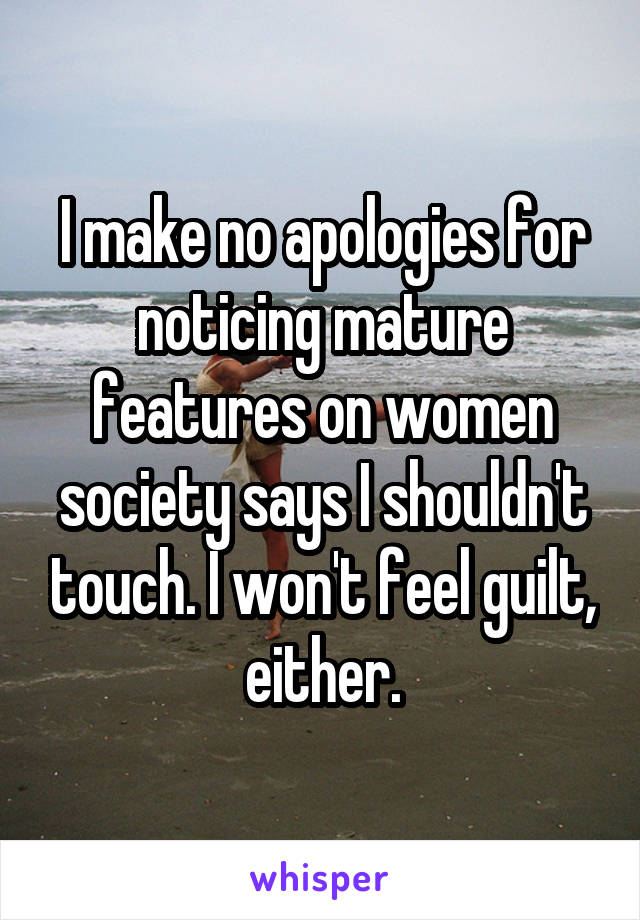 I make no apologies for noticing mature features on women society says I shouldn't touch. I won't feel guilt, either.