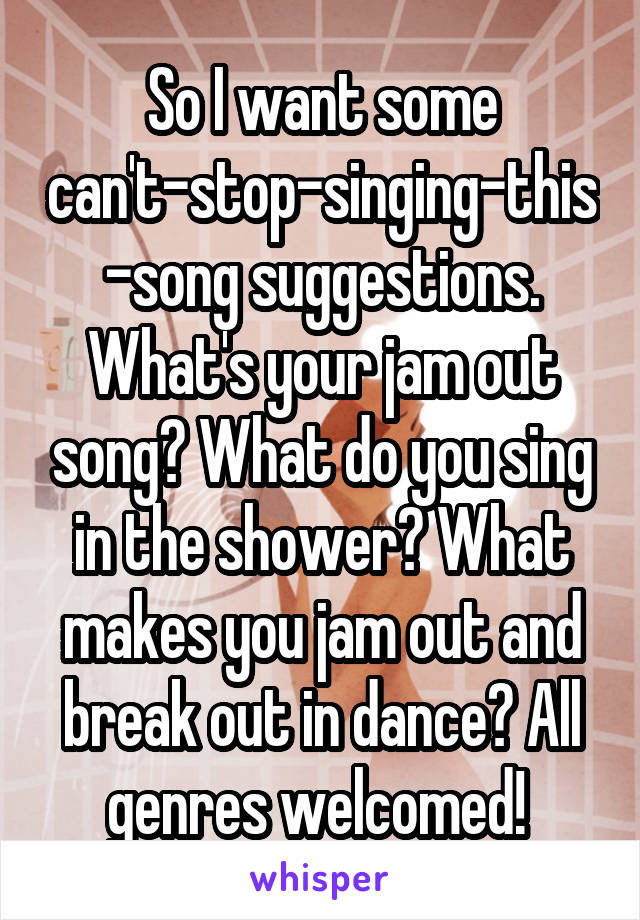 So I want some can't-stop-singing-this-song suggestions. What's your jam out song? What do you sing in the shower? What makes you jam out and break out in dance? All genres welcomed! 