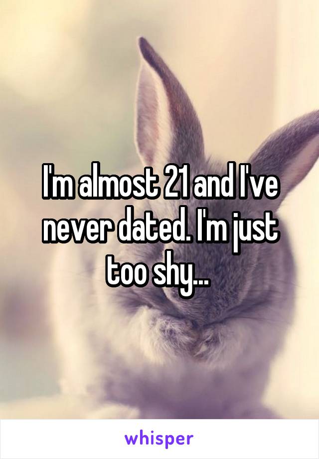 I'm almost 21 and I've never dated. I'm just too shy... 