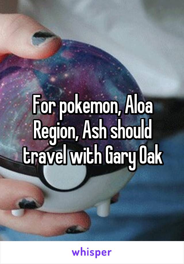 For pokemon, Aloa Region, Ash should travel with Gary Oak